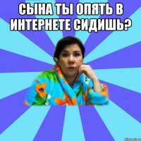 сына ты опять в интернете сидишь? 