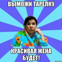 ВЫМОЖИ ТАРЕЛКУ КРАСИВАЯ ЖЕНА БУДЕТ!