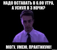 Надо вставать в 6.00 утра, а уснул в 3 ночи? Могу, умею, практикую!