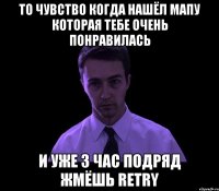 то чувство когда нашёл мапу которая тебе очень понравилась и уже 3 час подряд жмёшь retry