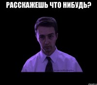 Расскажешь что нибудь? 