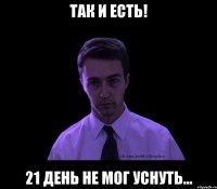 Так и есть! 21 день не мог уснуть...