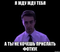 я жду жду тебя а ты не хочешь прислать фотку(