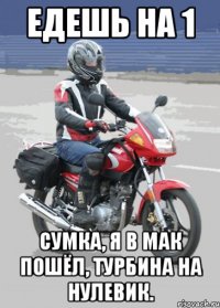 едешь на 1 сумка, я в мак пошёл, турбина на нулевик.