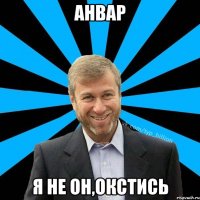 Анвар я не он,окстись