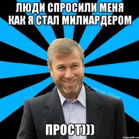 люди спросили меня как я стал милиардером прост)))