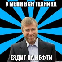 у меня Вся техника Ездит на нефти