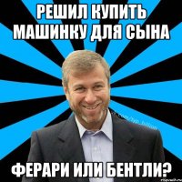 Решил купить машинку для сына ферари или бентли?