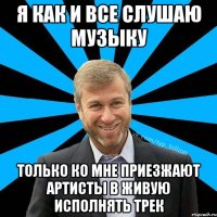 я как и все слушаю музыку только ко мне приезжают артисты в живую исполнять трек