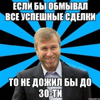 Если бы обмывал все успешные сделки то не дожил бы до 30-ти