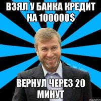 взял у банка кредит на 100000$ вернул через 20 минут