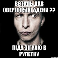 Вєталь дав овер100500 адени ?? Піду зіграю в рулетку