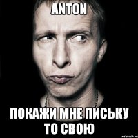 Anton покажи мне письку то свою