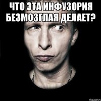 что эта инфузория безмозглая делает? 