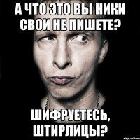 а что это вы ники свои не пишете? шифруетесь, штирлицы?