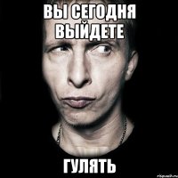 Вы сегодня выйдете Гулять