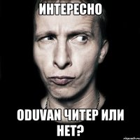 интересно Oduvan читер или нет?