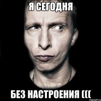 Я сегодня Без настроения (((