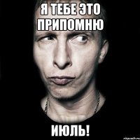 я тебе это припомню ИЮЛЬ!