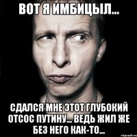 Вот я имбицыл... Сдался мне этот глубокий отсос путину... Ведь жил же без него как-то...