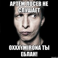 Артём лосев не слушает oxxxymirona ты еблан!