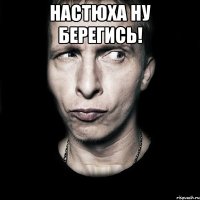 Настюха ну берегись! 