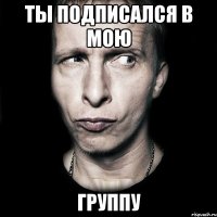 Ты подписался в мою Группу