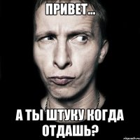 Привет... А ты штуку когда отдашь?