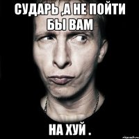 Сударь ,а не пойти бы вам на хуй .