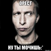 Орест ну ты мочишь:*