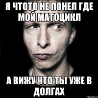 я чтото не понел где мой матоцикл а вижу что ты уже в долгах