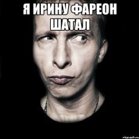 Я ирину фареон шатал 