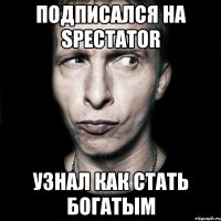 ПОДПИСАЛСЯ НА SPECTATOR УЗНАЛ КАК СТАТЬ БОГАТЫМ