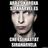 ara es karoxa siraharvel es che esi hastat siraharvela