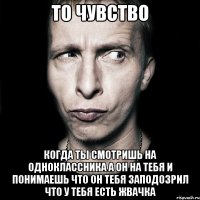 ТО ЧУВСТВО КОГДА ТЫ СМОТРИШЬ НА ОДНОКЛАССНИКА А ОН НА ТЕБЯ И ПОНИМАЕШЬ ЧТО ОН ТЕБЯ ЗАПОДОЗРИЛ ЧТО У ТЕБЯ ЕСТЬ ЖВАЧКА