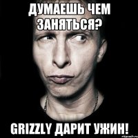 Думаешь чем заняться? Grizzly дарит Ужин!