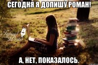 Сегодня я допишу роман! А, нет, показалось.