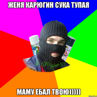 Женя Карюгин сука тупая Маму ебал твою)))))