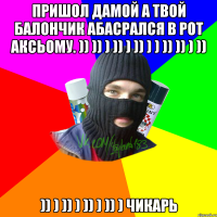 Пришол дамой а твой балончик абасрался в рот Аксьому. )) )) ) )) ) )) ) ) )) )) ) )) )) ) )) ) )) ) )) ) чикарь