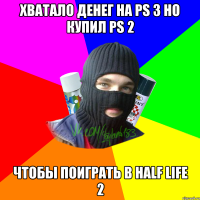 хватало денег на ps 3 но купил ps 2 чтобы поиграть в half life 2