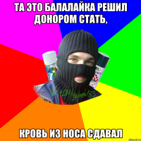 Та это балалайка решил донором стать, кровь из носа сдавал