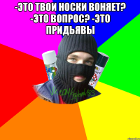 -Это твои носки воняет? -Это вопрос? -Это придьявы 