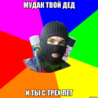 Мудак твой дед И ты с трех лет