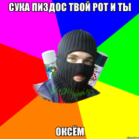 СУКА ПИЗДОС ТВОЙ РОТ И ТЫ ОКСЁМ