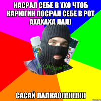 насрал себе в ухо чтоб карюгин посрал себе в рот ахахаха лал) сасай лалка0!)!))!)!)!)