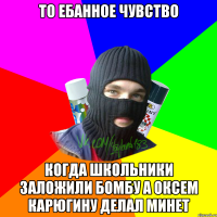 то ебанное чувство когда школьники заложили бомбу а оксем карюгину делал минет