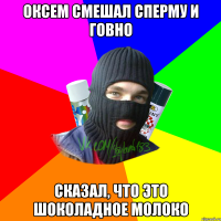 Оксем смешал сперму и говно Сказал, что это шоколадное молоко