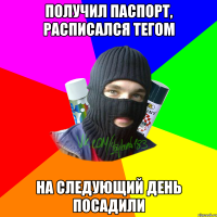 ПОЛУЧИЛ ПАСПОРТ, РАСПИСАЛСЯ ТЕГОМ НА СЛЕДУЮЩИЙ ДЕНЬ ПОСАДИЛИ