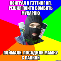 Поиграл в гэттинг ап, решил пойти бомбить мусарню Поймали, посадили мамку с папкой