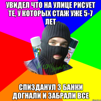 Увидел что на улице рисует те, у которых стаж уже 5-7 лет Спизданул 3 банки догнали и забрали все